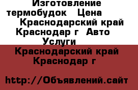 Изготовление термобудок › Цена ­ 35 000 - Краснодарский край, Краснодар г. Авто » Услуги   . Краснодарский край,Краснодар г.